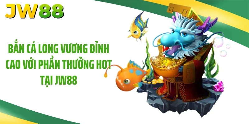 Bắn Cá Long Vương Đỉnh Cao Với Phần Thưởng Hot Tại JW88