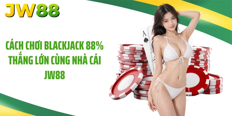 Cách Chơi Blackjack 88% Thắng Lớn Cùng Nhà Cái JW88