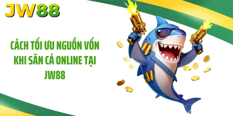 Cách tối ưu nguồn vốn khi săn cá online tại JW88