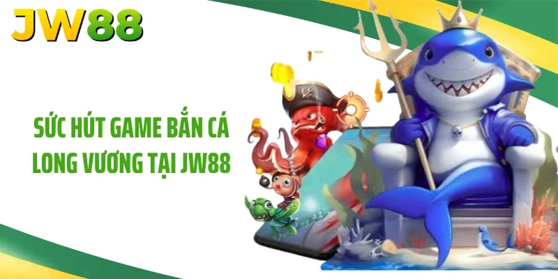 Sức hút game bắn cá long vương tại JW88
