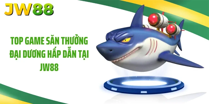 Top game săn thưởng đại dương hấp dẫn tại JW88